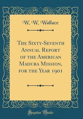 Read The Sixty-Seventh Annual Report of the American Madura Mission, for the Year 1901 (Classic Reprint) - W W Wallace | ePub