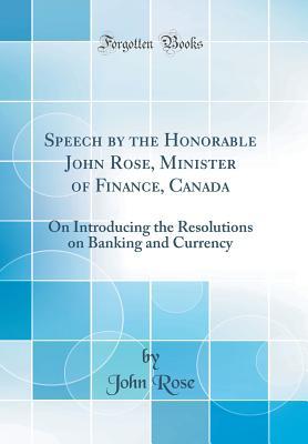Download Speech by the Honorable John Rose, Minister of Finance, Canada: On Introducing the Resolutions on Banking and Currency (Classic Reprint) - John Rose file in PDF