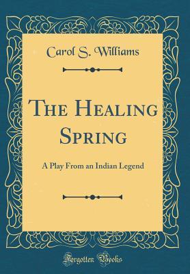 Full Download The Healing Spring: A Play from an Indian Legend (Classic Reprint) - Carol S Williams file in PDF