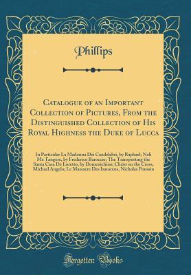 Read Online Catalogue of an Important Collection of Pictures, from the Distinguished Collection of His Royal Highness the Duke of Lucca: In Particular La Madonna Dei Candelabri, by Raphael; Noli Me Tangere, by Frederico Baroccio; The Transporting the Santa Casa de Lo - Phillips Phillips file in ePub