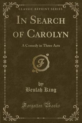 Full Download In Search of Carolyn: A Comedy in Three Acts (Classic Reprint) - Beulah King file in ePub