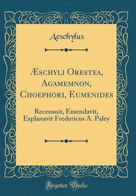 Read �schyli Orestea, Agamemnon, Choephori, Eumenides: Recensuit, Emendavit, Explanavit Fredericus A. Paley (Classic Reprint) - Aeschylus file in PDF