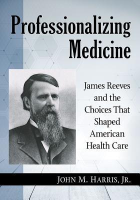 Download Professionalizing Medicine: James Reeves and the Choices That Shaped American Health Care - John M. Harris Jr. file in PDF