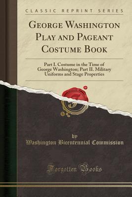 Read Online George Washington Play and Pageant Costume Book: Part I. Costume in the Time of George Washington; Part II. Military Uniforms and Stage Properties (Classic Reprint) - Washington Bicentennial Commission file in PDF