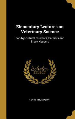 Read Elementary Lectures on Veterinary Science: For Agricultural Students, Farmers and Stock Keepers - Henry Thompson file in PDF