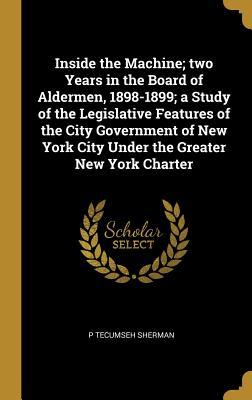 Read Online Inside the Machine; Two Years in the Board of Aldermen, 1898-1899; A Study of the Legislative Features of the City Government of New York City Under the Greater New York Charter - P. Tecumseh Sherman file in PDF