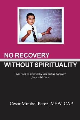 Read No Recovery Without Spirituality: The Road to Meaningful and Lasting Recovery from Addictions - Cesar Mirabel Perez Msw file in PDF