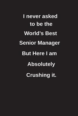 Read I Never Asked to Be the World's Best Senior Manager But Here I Am Absolutely Crushing It.: Blank Lined Notebook / Journal Gift Idea - Clayne Publishing | PDF