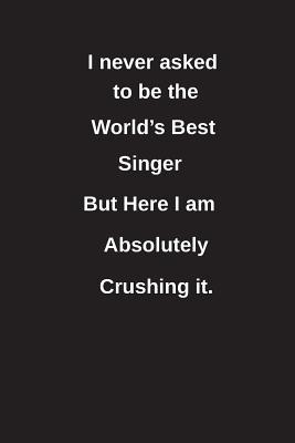 Full Download I Never Asked to Be the World's Best Singer But Here I Am Absolutely Crushing It.: Blank Lined Notebook / Journal Gift Idea - Clayne Publishing | ePub