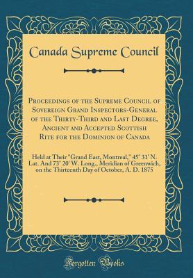 Download Proceedings of the Supreme Council of Sovereign Grand Inspectors-General of the Thirty-Third and Last Degree, Ancient and Accepted Scottish Rite for the Dominion of Canada: Held at Their grand East, Montreal, 45� 31' N. Lat. and 73� 20' W. Long., Meri - Canada Supreme Council | ePub