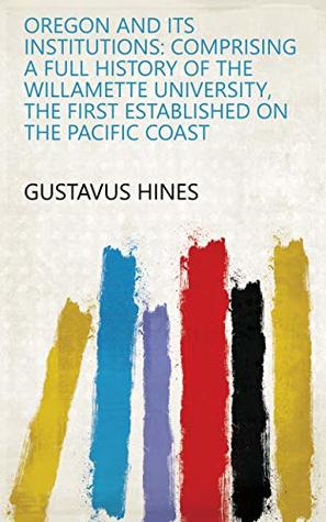 Read Oregon and Its Institutions: Comprising a Full History of the Willamette University, the First Established on the Pacific Coast - Gustavus Hines file in ePub