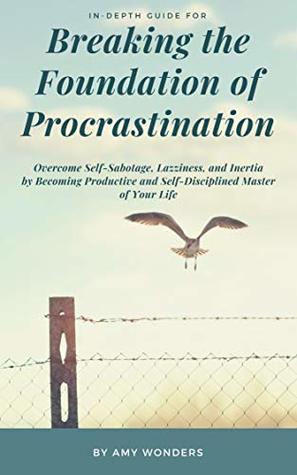 Read Online PROCRASTINATION: BREAK ITS FOUNDATION and Overcome Self-Sabotage, Laziness, and Inertia by Becoming Productive and Self-Disciplined Master of Your Life:  of Procrastination (Productivity Book 1) - Amy Wonders | ePub