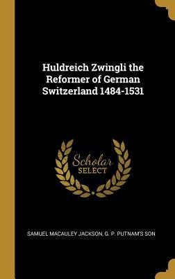 Read Huldreich Zwingli the Reformer of German Switzerland 1484-1531 - Samuel Macauley Jackson | ePub