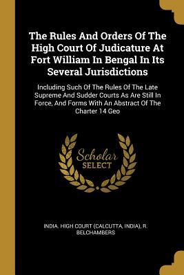 Full Download The Rules and Orders of the High Court of Judicature at Fort William in Bengal in Its Several Jurisdictions: Including Such of the Rules of the Late Supreme and Sudder Courts as Are Still in Force, and Forms with an Abstract of the Charter 14 Geo - India) file in PDF