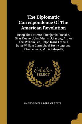 Full Download The Diplomatic Correspondence Of The American Revolution: Being The Letters Of Benjamin Franklin, Silas Deane, John Adams, John Jay, Arthur Lee, William Lee, Ralph Izard, Francis Dana, William Carmichael, Henry Laurens, John Laurens, M. De Lafayette - United States Dept of State | ePub
