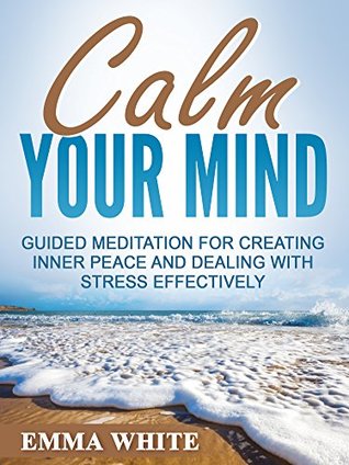 Read Calm Your Mind: Guided Meditation for Creating Inner Peace and Dealing with Stress Effectively - Emma White | PDF