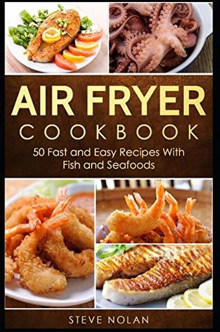 Read Online Air Fryer Cookbook: 50 Fast and Easy Recipes with Fish and Seafoods - Steve Nolan | ePub