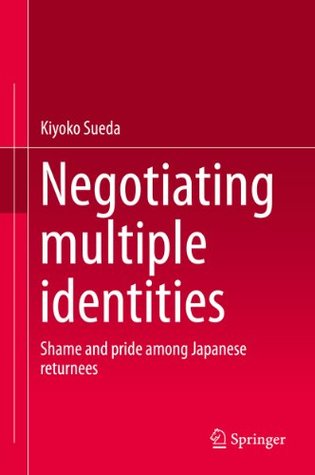 Read Online Negotiating multiple identities: Shame and pride among Japanese returnees - Kiyoko Sueda | PDF