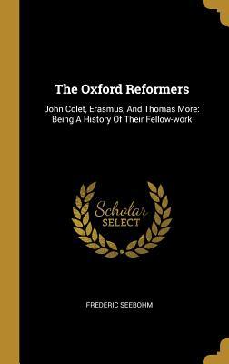 Full Download The Oxford Reformers: John Colet, Erasmus, And Thomas More: Being A History Of Their Fellow-work - Frederic Seebohm | ePub
