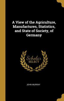 Download A View of the Agriculture, Manufactures, Statistics, and State of Society, of Germany - John Murray | ePub