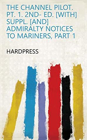 Download The Channel pilot. Pt. 1. 2nd- ed. [With] Suppl. [and] Admiralty notices to mariners, Part 1 - HardPress | PDF