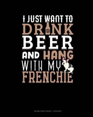 Read Online I Just Want To Drink Beer & Hang With My Frenchie: Blank Sheet Music - 12 Staves -  file in ePub