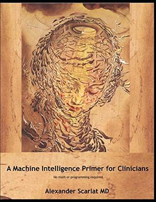 Download Machine Intelligence Primer for Clinicians: No Math or Programming Required - Alexander Scarlat MD | PDF