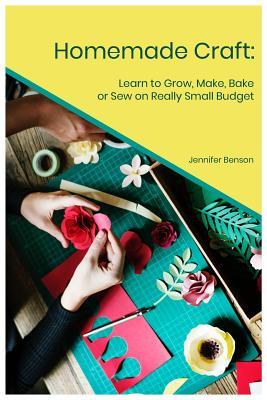 Full Download Homemade Craft: Learn to Grow, Make, Bake or Sew on Really Small Budget - Jennifer Benson file in ePub