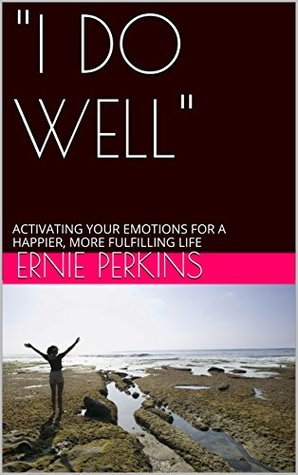 Read Online I DO WELL: ACTIVATING YOUR EMOTIONS FOR A HAPPIER, MORE FULFILLING LIFE - Ernie Perkins | ePub