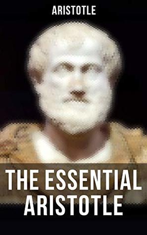 Read Online The Essential Aristotle: Metaphysics, Ethics, Politics, Poetics & Categories - Aristotle | PDF