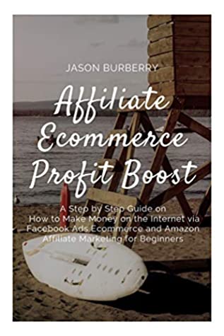 Full Download Affiliate Ecommerce Profit Boost: A Step by Step Guide on How to Make Money on the Internet via Facebook Ads Ecommerce and Amazon Affiliate Marketing for Beginners - Jason Burberry | ePub