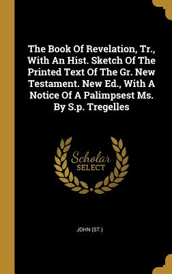 Read Online The Book of Revelation, Tr., with an Hist. Sketch of the Printed Text of the Gr. New Testament. New Ed., with a Notice of a Palimpsest Ms. by S.P. Tregelles - John (St ) file in PDF