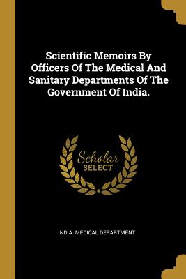 Read Online Scientific Memoirs by Officers of the Medical and Sanitary Departments of the Government of India. - India Medical Department file in ePub