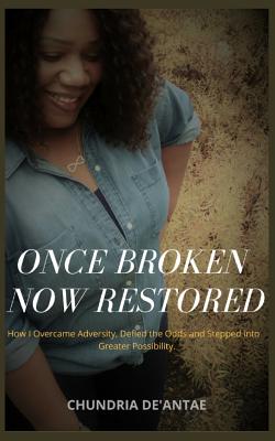 Read Online Once Broken Now Restored: How I Overcame Adversity, Defied the Odds and Stepped into Greater Possibility. - Chundria De'antae | ePub