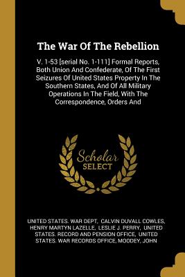 Download The War Of The Rebellion: V. 1-53 [serial No. 1-111] Formal Reports, Both Union And Confederate, Of The First Seizures Of United States Property In The Southern States, And Of All Military Operations In The Field, With The Correspondence, Orders And - U.S. Department of War | ePub