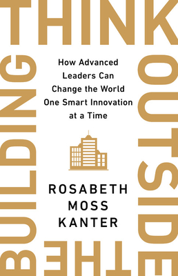 Read Online Think Outside the Building: How Advanced Leaders Can Change the World One Smart Innovation at a Time - Rosabeth Moss Kanter file in PDF
