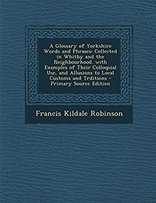 Download A Glossary of Yorkshire Words and Phrases: Collected in Whitby and the Neighbourhood. with Examples of Their Colloquial Use, and Allusions to Local Customs and Trditions - Francis Kildale Robinson file in ePub