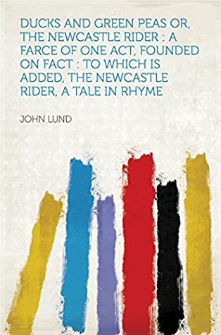 Download Ducks and Green Peas Or, the Newcastle Rider : a Farce of One Act, Founded on Fact : to Which Is Added, the Newcastle Rider, a Tale in Rhyme - Lund file in PDF