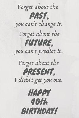 Read Forget about the past, you can't change it. Forget about the future, you can't predict it. Forget about the present, I didn't get you one. Happy 40th Birthday!: Funny 40th Birthday Card Quote Journal / Notebook / Diary / Greetings / Appreciation Gift (6 x - Premier Publishing file in PDF