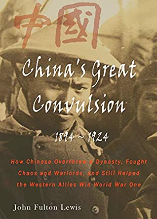 Read China's Great Convulsion: 1894-1924: How the Chinese Overthrew a Dynasty, Fought Chaos and Warlords, and Still Helped the Western Allies Win World War One - John Fulton Lewis | PDF