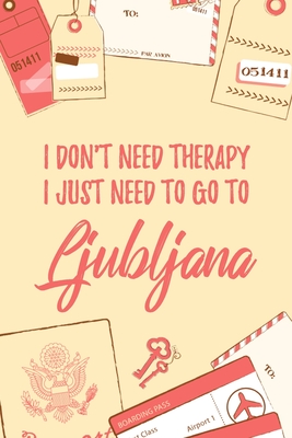 Full Download I Don't Need Therapy I Just Need To Go To Ljubljana: 6x9 Lined Travel Notebook/Journal Funny Gift Idea For Travellers, Explorers, Backpackers, Campers, Tourists, Holiday Memory Book - Marisa Garrett Journals file in PDF